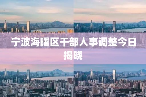 寧波海曙區干部人事調整今日揭曉