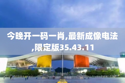 今晚開一碼一肖,最新成像電法,限定版35.43.11
