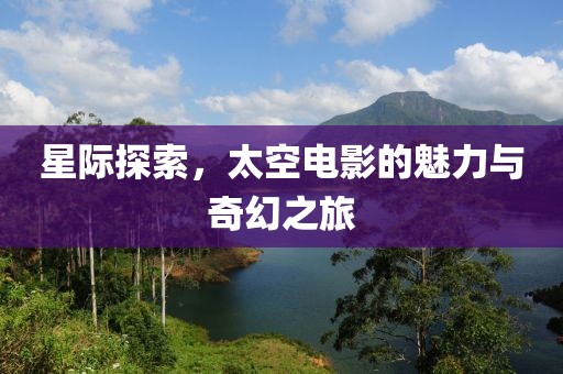 星際探索，太空電影的魅力與奇幻之旅