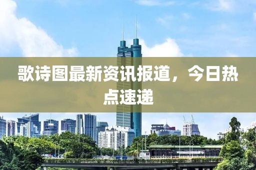 歌詩圖最新資訊報道，今日熱點速遞