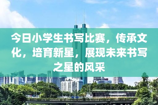 今日小學生書寫比賽，傳承文化，培育新星，展現未來書寫之星的風采