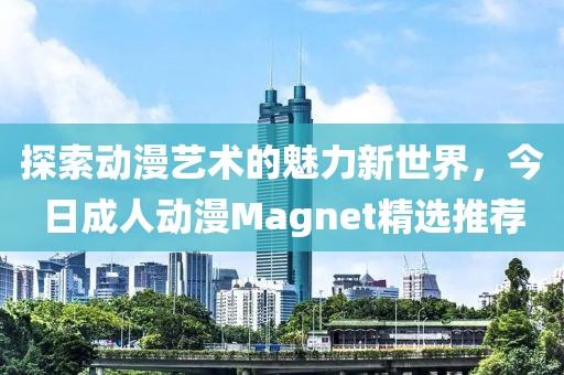 探索動漫藝術的魅力新世界，今日成人動漫Magnet精選推薦