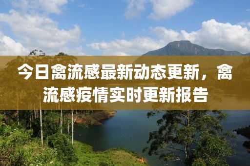 今日禽流感最新動態更新，禽流感疫情實時更新報告
