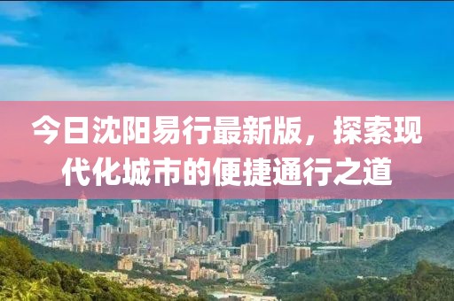 今日沈陽易行最新版，探索現代化城市的便捷通行之道