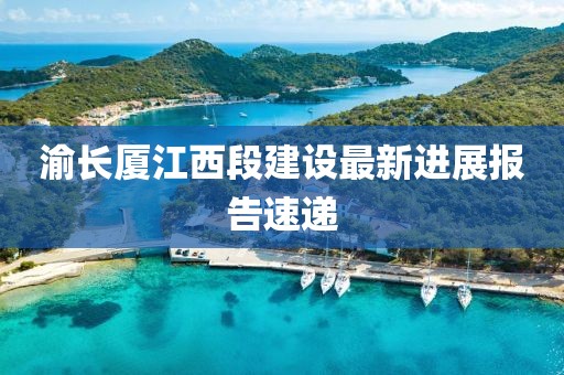 渝長廈江西段建設最新進展報告速遞