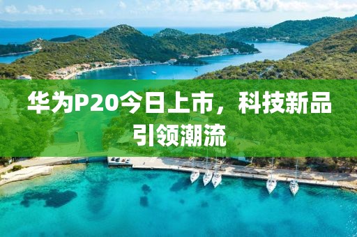 華為P20今日上市，科技新品引領潮流