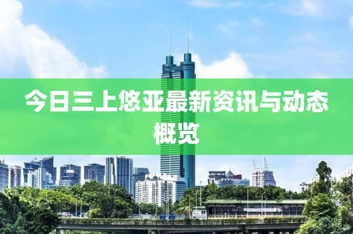 今日三上悠亞最新資訊與動態概覽