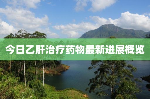 今日乙肝治療藥物最新進展概覽