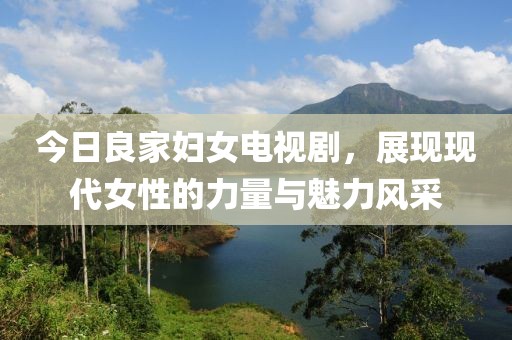 今日良家婦女電視劇，展現現代女性的力量與魅力風采