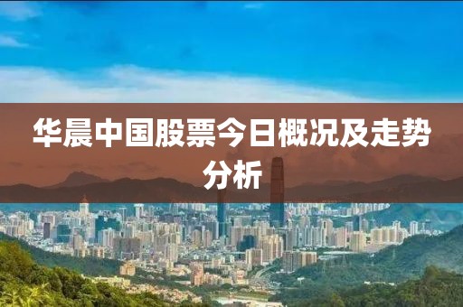 華晨中國股票今日概況及走勢分析