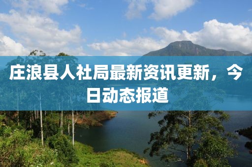 莊浪縣人社局最新資訊更新，今日動態報道