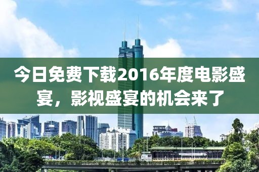 今日免費下載2016年度電影盛宴，影視盛宴的機會來了