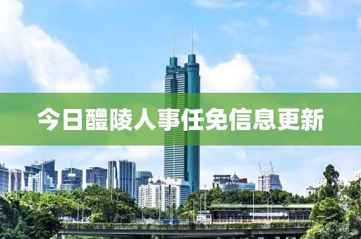 今日醴陵人事任免信息更新