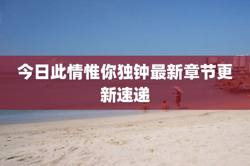 今日此情惟你獨鐘最新章節更新速遞