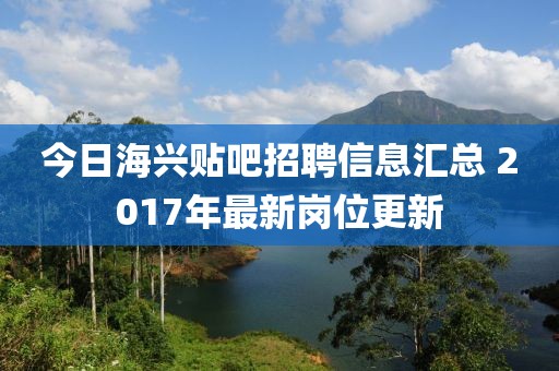 今日海興貼吧招聘信息匯總 2017年最新崗位更新