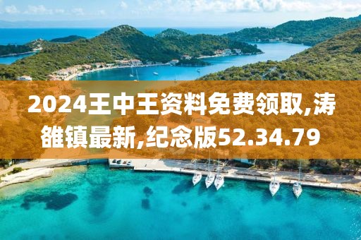 2024王中王資料免費領取,濤雒鎮最新,紀念版52.34.79