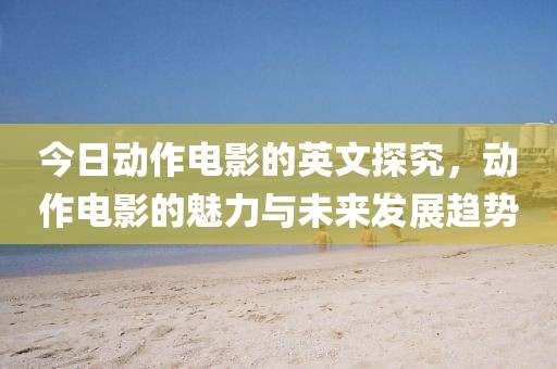 今日動作電影的英文探究，動作電影的魅力與未來發展趨勢