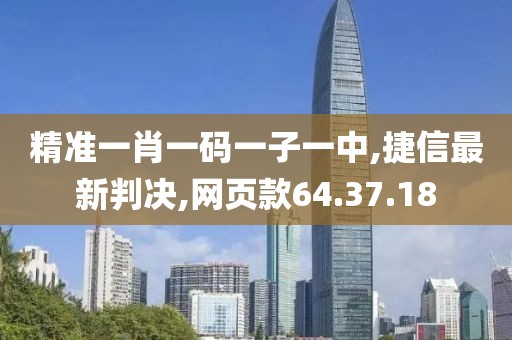 精準一肖一碼一子一中,捷信最新判決,網頁款64.37.18
