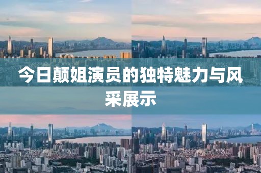 今日顛姐演員的獨特魅力與風采展示