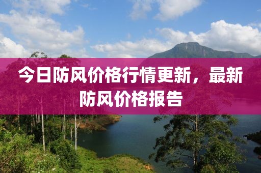 今日防風價格行情更新，最新防風價格報告