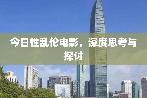 今日性亂倫電影，深度思考與探討