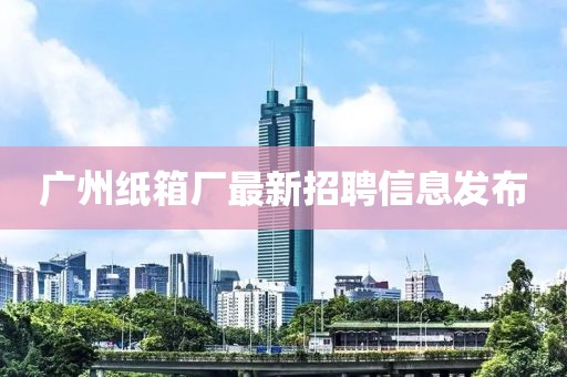 廣州紙箱廠最新招聘信息發布