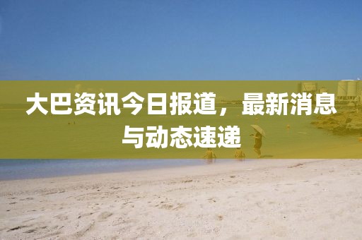 大巴資訊今日報道，最新消息與動態速遞