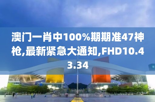 澳門一肖中100%期期準47神槍,最新緊急大通知,FHD10.43.34