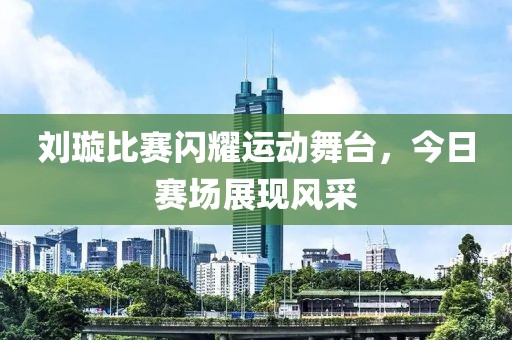 劉璇比賽閃耀運動舞臺，今日賽場展現風采