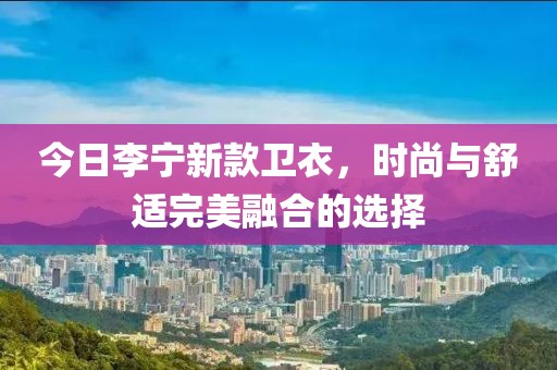 今日李寧新款衛衣，時尚與舒適完美融合的選擇