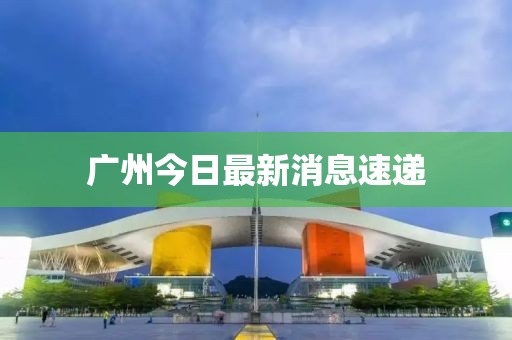 廣州今日最新消息速遞