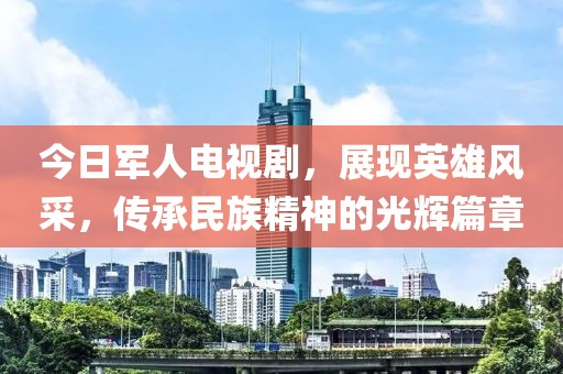 今日軍人電視劇，展現英雄風采，傳承民族精神的光輝篇章