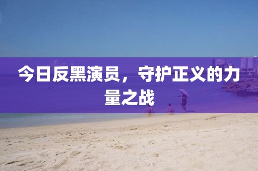 今日反黑演員，守護正義的力量之戰