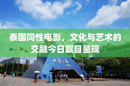 泰國同性電影，文化與藝術的交融今日矚目呈現