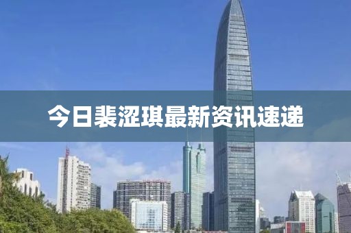 今日裴澀琪最新資訊速遞