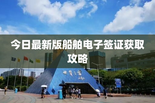 今日最新版船舶電子簽證獲取攻略