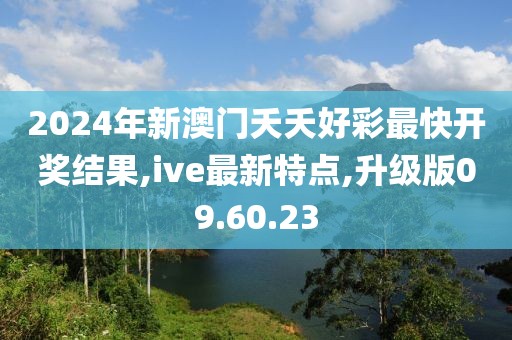 2024年新澳門夭夭好彩最快開獎結果,ive最新特點,升級版09.60.23