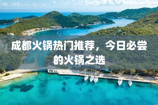 成都火鍋熱門推薦，今日必嘗的火鍋之選