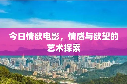 今日情欲電影，情感與欲望的藝術探索