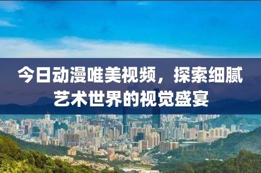 今日動漫唯美視頻，探索細膩藝術世界的視覺盛宴