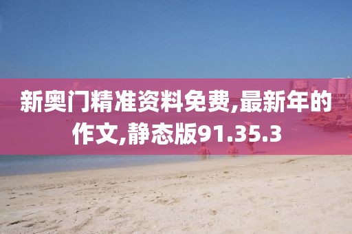 新奧門精準資料免費,最新年的作文,靜態版91.35.3