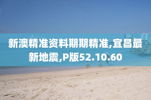 新澳精準資料期期精準,宜昌最新地震,P版52.10.60