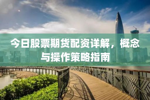 今日股票期貨配資詳解，概念與操作策略指南