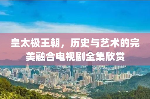 皇太極王朝，歷史與藝術的完美融合電視劇全集欣賞