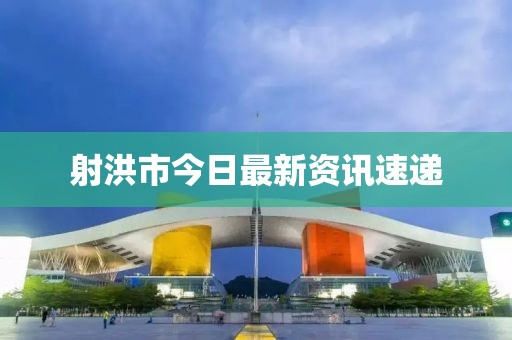 射洪市今日最新資訊速遞