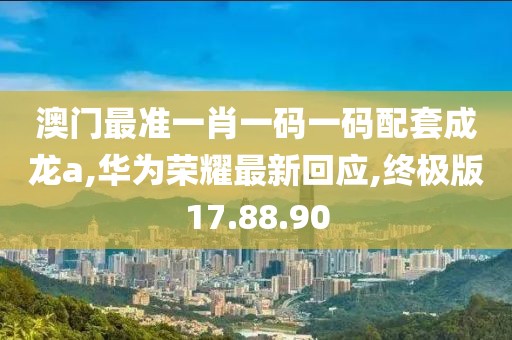 澳門最準一肖一碼一碼配套成龍a,華為榮耀最新回應,終極版17.88.90