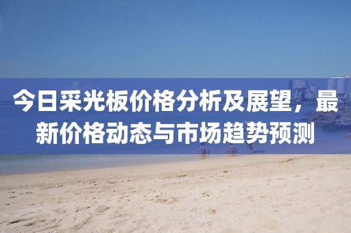 今日采光板價格分析及展望，最新價格動態與市場趨勢預測
