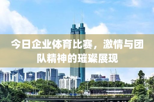 今日企業體育比賽，激情與團隊精神的璀璨展現
