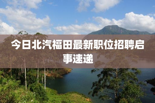 今日北汽福田最新職位招聘啟事速遞