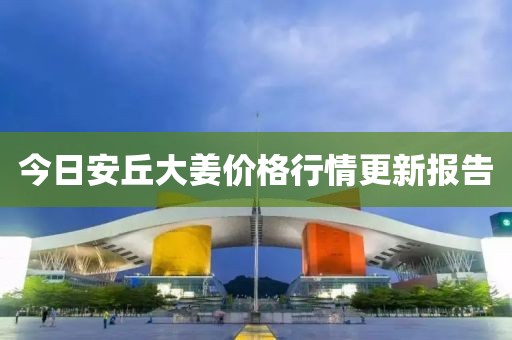 今日安丘大姜價格行情更新報告